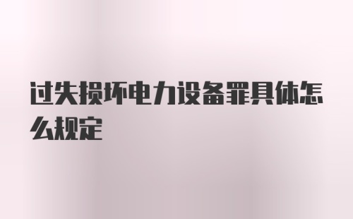 过失损坏电力设备罪具体怎么规定