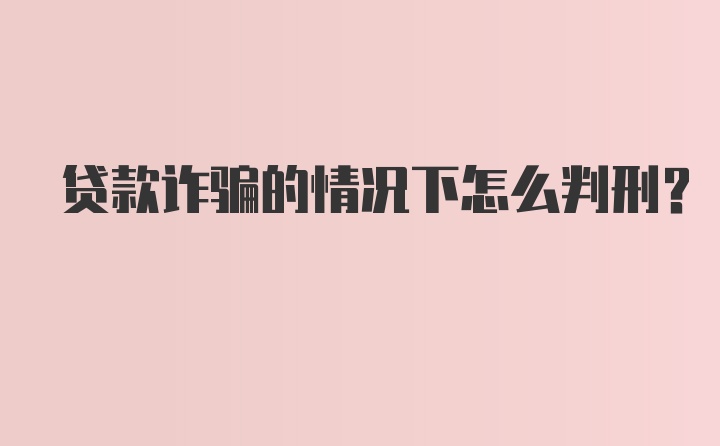 贷款诈骗的情况下怎么判刑?