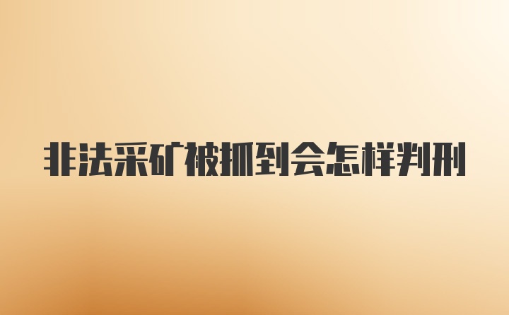 非法采矿被抓到会怎样判刑