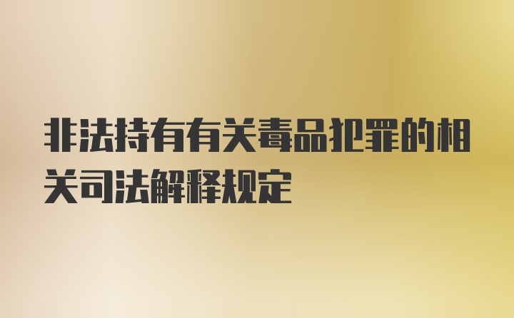 非法持有有关毒品犯罪的相关司法解释规定