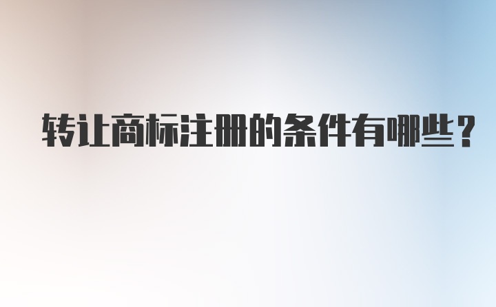 转让商标注册的条件有哪些？