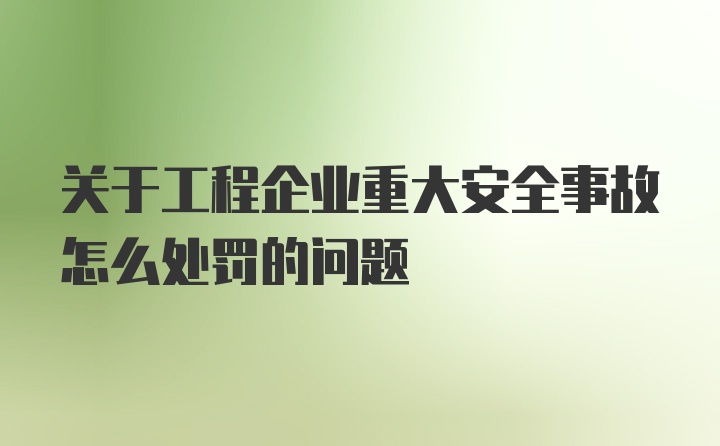 关于工程企业重大安全事故怎么处罚的问题