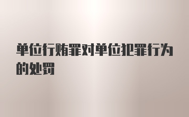 单位行贿罪对单位犯罪行为的处罚