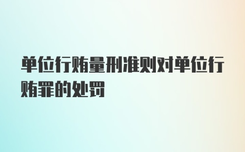 单位行贿量刑准则对单位行贿罪的处罚