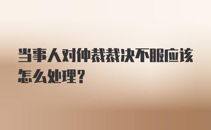 当事人对仲裁裁决不服应该怎么处理？