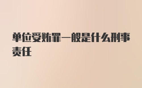 单位受贿罪一般是什么刑事责任