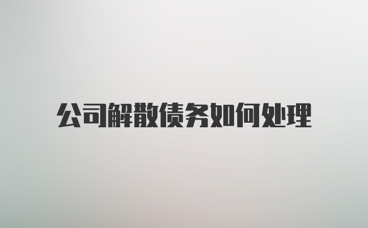 公司解散债务如何处理