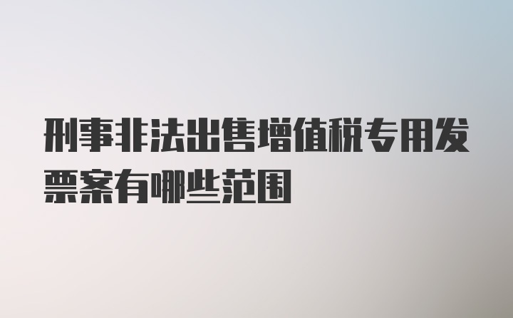 刑事非法出售增值税专用发票案有哪些范围