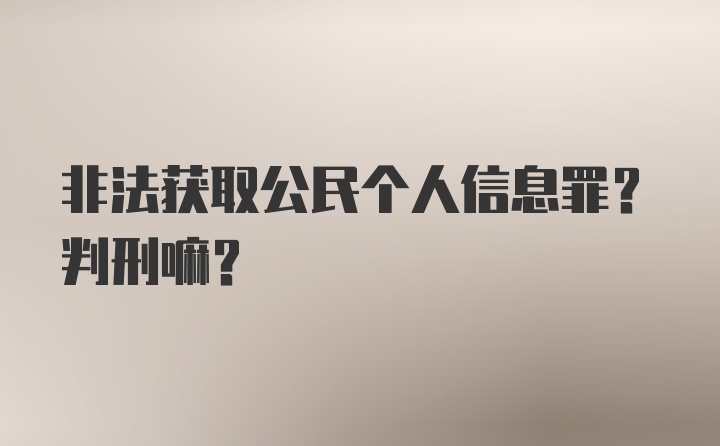 非法获取公民个人信息罪？判刑嘛?