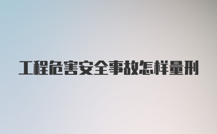 工程危害安全事故怎样量刑