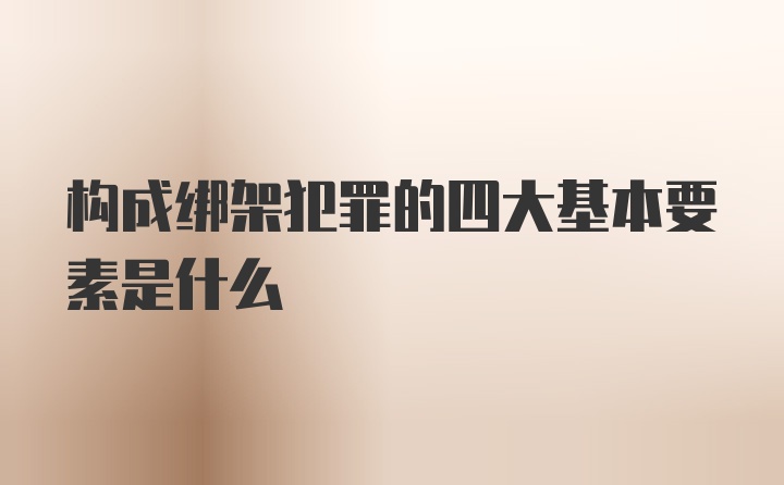 构成绑架犯罪的四大基本要素是什么