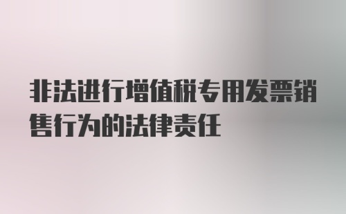 非法进行增值税专用发票销售行为的法律责任