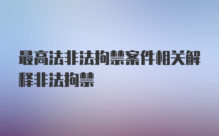 最高法非法拘禁案件相关解释非法拘禁