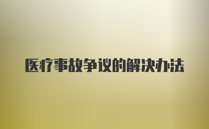 医疗事故争议的解决办法