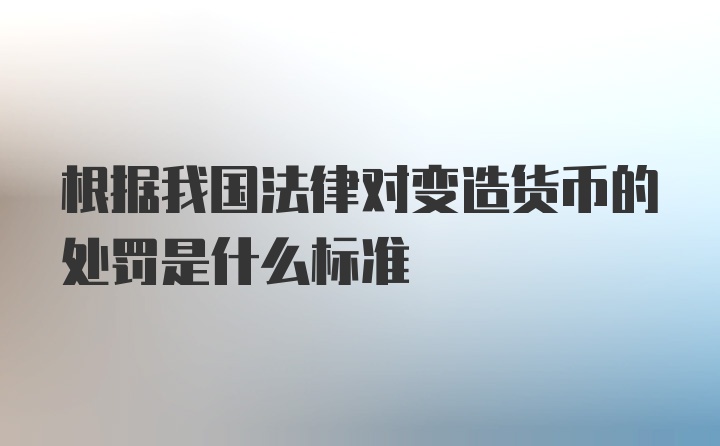 根据我国法律对变造货币的处罚是什么标准