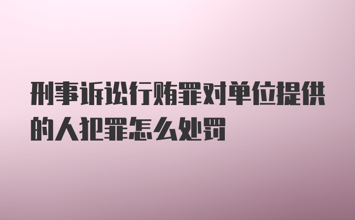 刑事诉讼行贿罪对单位提供的人犯罪怎么处罚