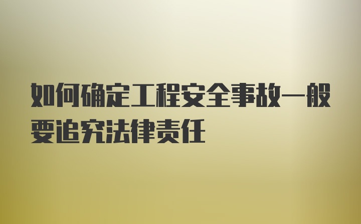 如何确定工程安全事故一般要追究法律责任