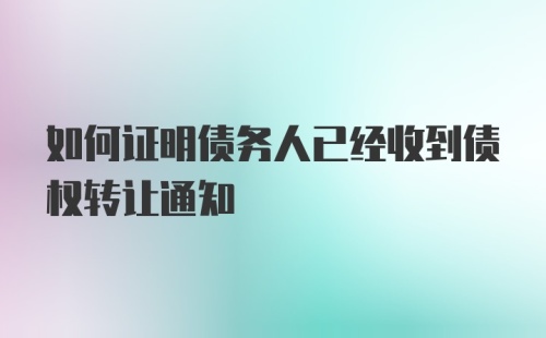 如何证明债务人已经收到债权转让通知