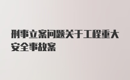 刑事立案问题关于工程重大安全事故案