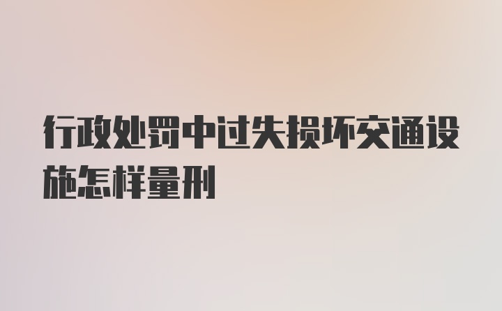 行政处罚中过失损坏交通设施怎样量刑