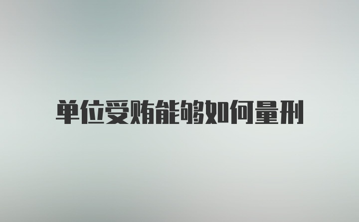 单位受贿能够如何量刑