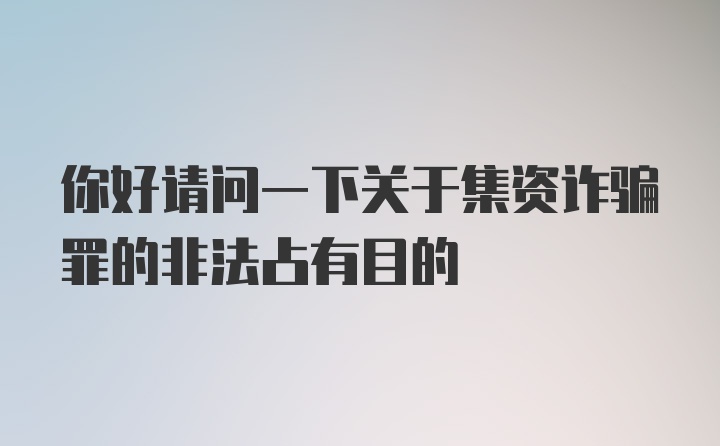 你好请问一下关于集资诈骗罪的非法占有目的