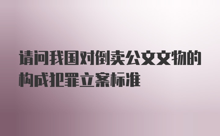 请问我国对倒卖公文文物的构成犯罪立案标准