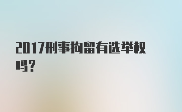 2017刑事拘留有选举权吗？