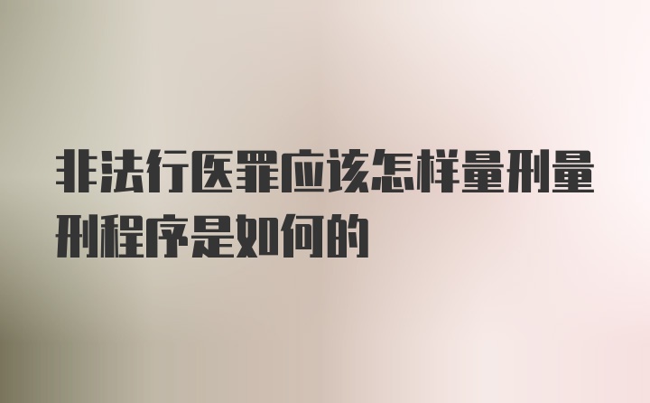 非法行医罪应该怎样量刑量刑程序是如何的