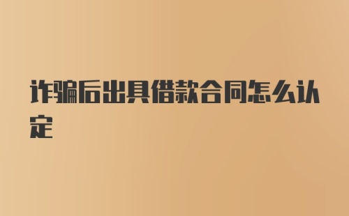 诈骗后出具借款合同怎么认定