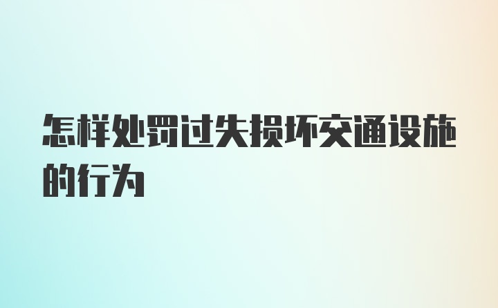 怎样处罚过失损坏交通设施的行为