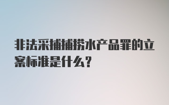 非法采捕捕捞水产品罪的立案标准是什么？