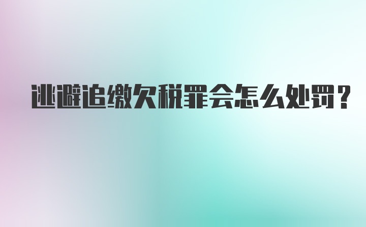 逃避追缴欠税罪会怎么处罚？