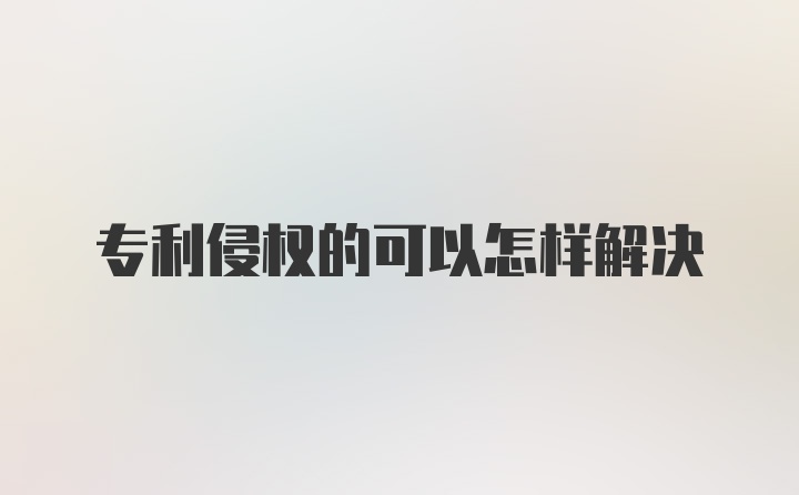 专利侵权的可以怎样解决