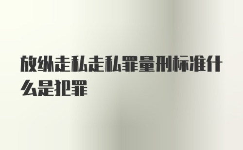 放纵走私走私罪量刑标准什么是犯罪