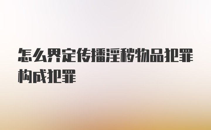 怎么界定传播淫秽物品犯罪构成犯罪