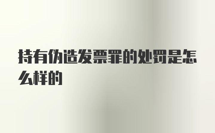 持有伪造发票罪的处罚是怎么样的