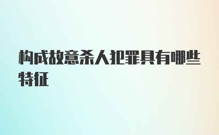 构成故意杀人犯罪具有哪些特征