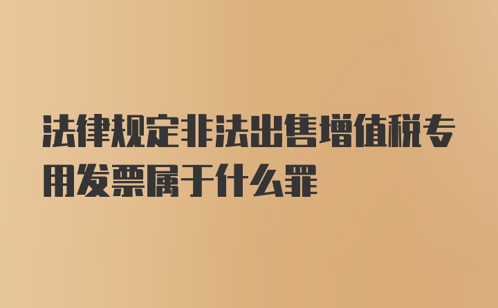 法律规定非法出售增值税专用发票属于什么罪