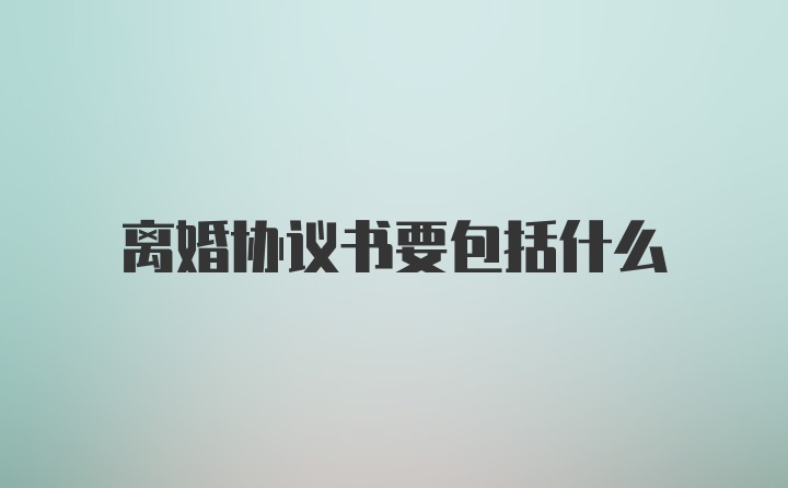 离婚协议书要包括什么