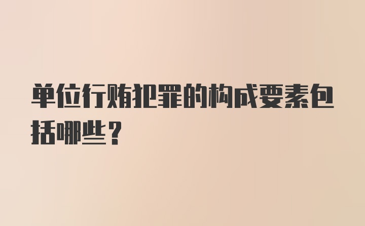 单位行贿犯罪的构成要素包括哪些?