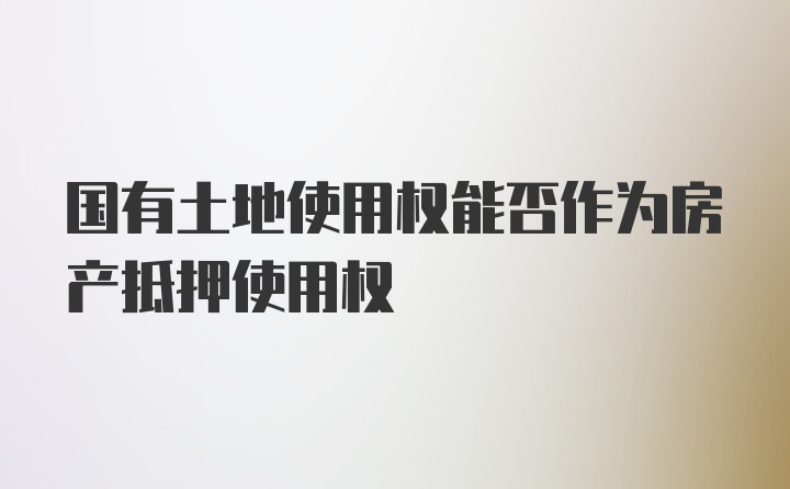 国有土地使用权能否作为房产抵押使用权