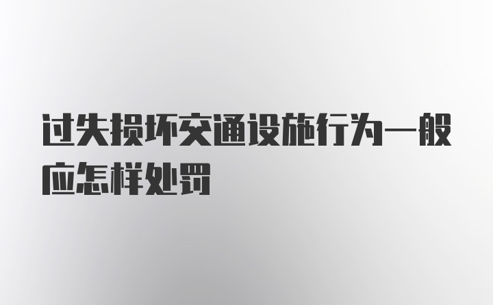 过失损坏交通设施行为一般应怎样处罚