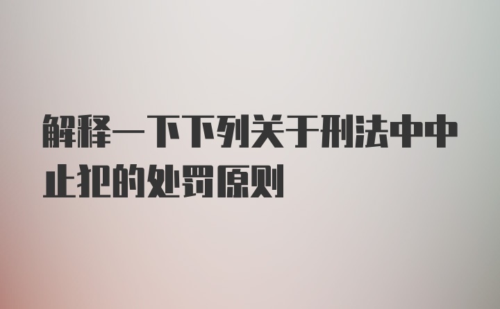 解释一下下列关于刑法中中止犯的处罚原则