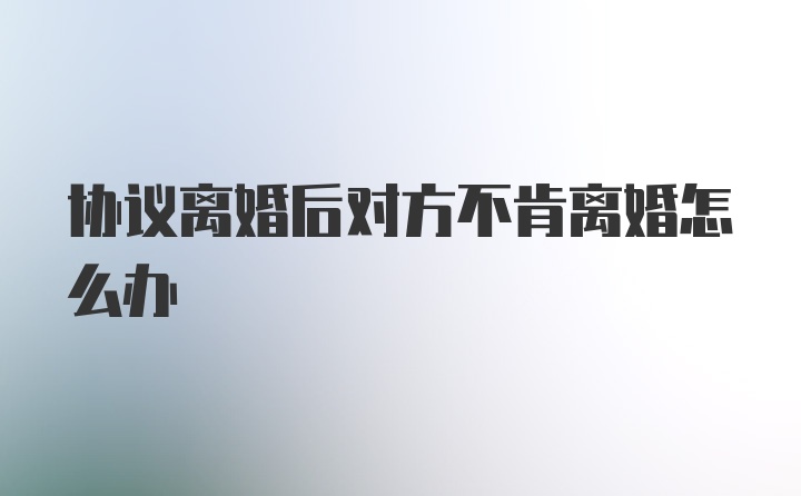 协议离婚后对方不肯离婚怎么办