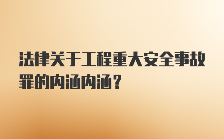 法律关于工程重大安全事故罪的内涵内涵？