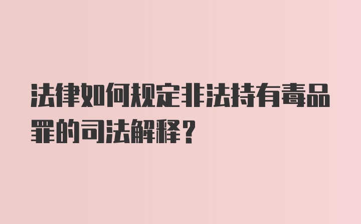 法律如何规定非法持有毒品罪的司法解释？