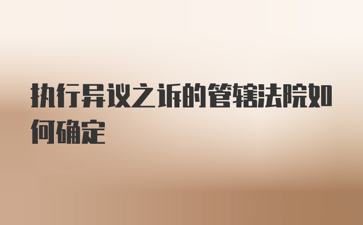 执行异议之诉的管辖法院如何确定