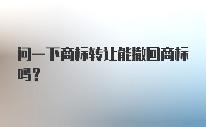 问一下商标转让能撤回商标吗？