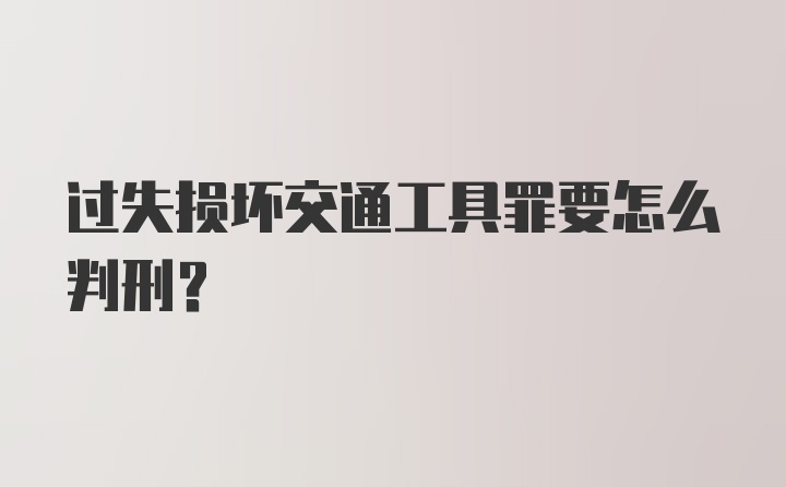 过失损坏交通工具罪要怎么判刑？